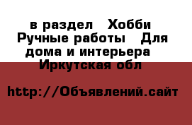  в раздел : Хобби. Ручные работы » Для дома и интерьера . Иркутская обл.